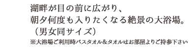 湖畔が目の前に広がり、朝夕何度も入りたくなる絶景の大浴場（男女同サイズ）